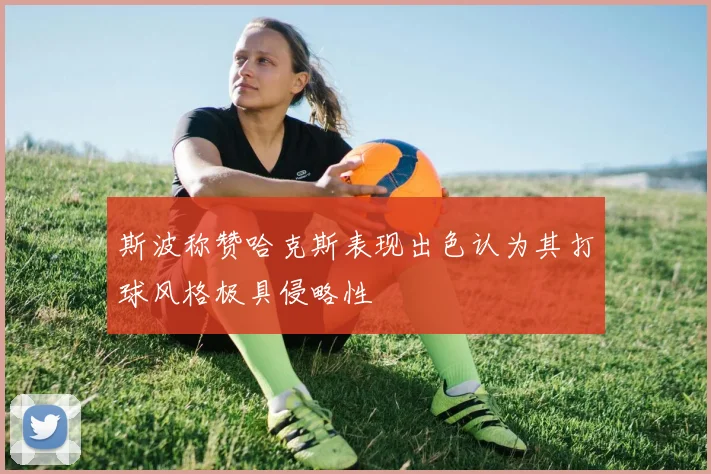 斯波称赞哈克斯表现出色认为其打球风格极具侵略性