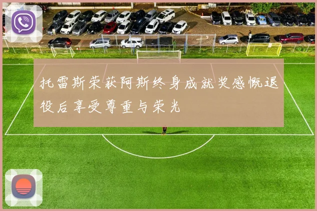 托雷斯荣获阿斯终身成就奖感慨退役后享受尊重与荣光