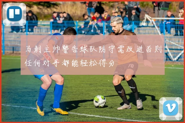 马刺主帅警告球队防守需改进否则任何对手都能轻松得分