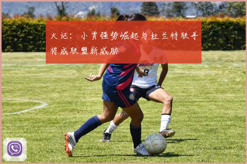 火记：小贾强势崛起与杜兰特联手将成联盟新威胁