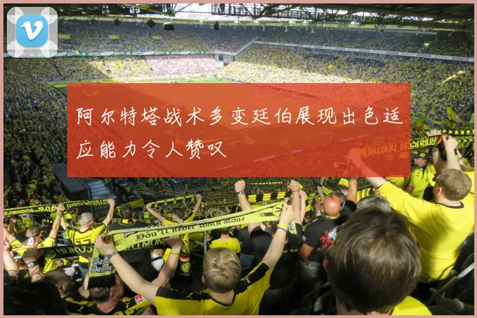 阿尔特塔战术多变廷伯展现出色适应能力令人赞叹