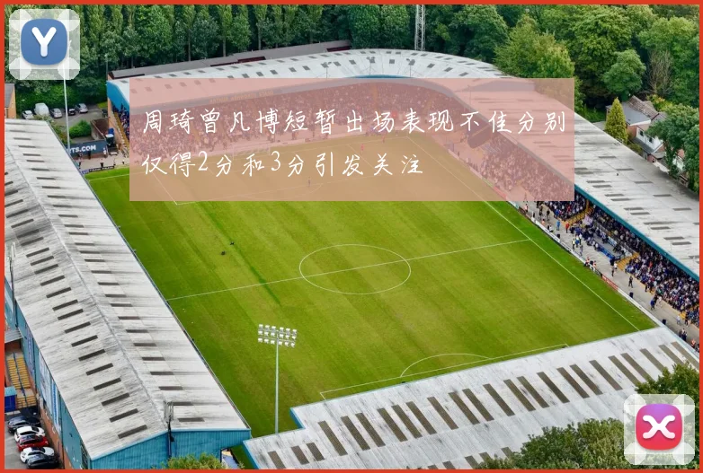 周琦曾凡博短暂出场表现不佳分别仅得2分和3分引发关注