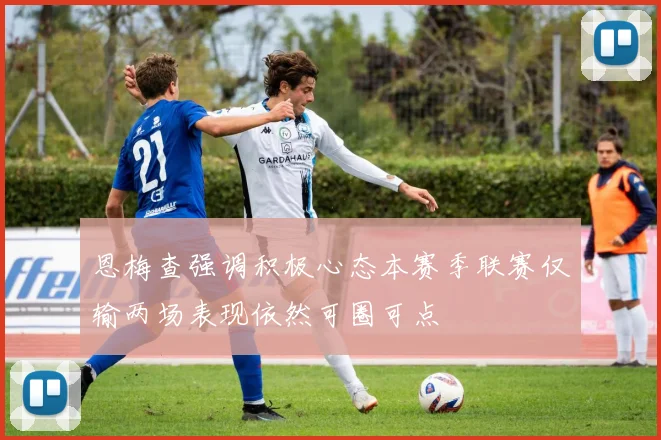 恩梅查强调积极心态本赛季联赛仅输两场表现依然可圈可点
