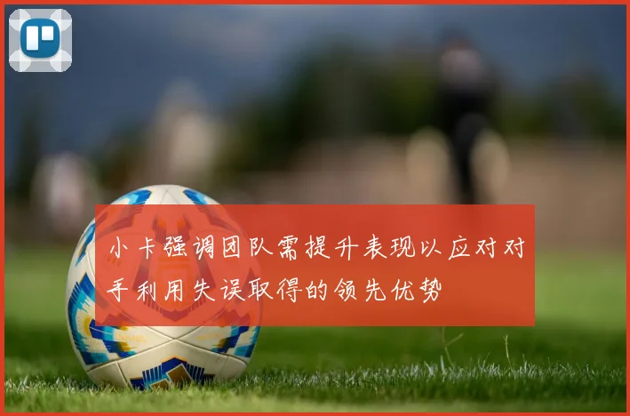 小卡强调团队需提升表现以应对对手利用失误取得的领先优势