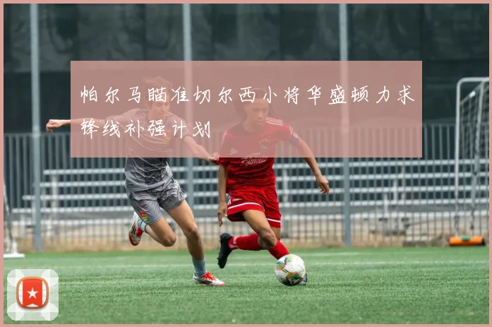 帕尔马瞄准切尔西小将华盛顿力求锋线补强计划