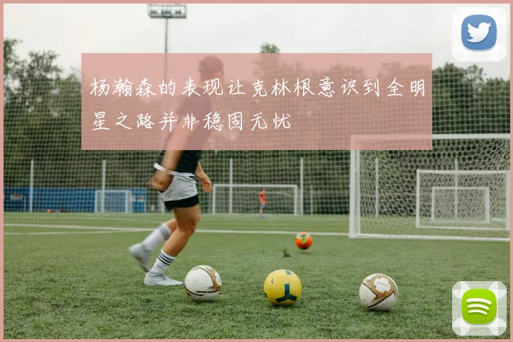 杨瀚森的表现让克林根意识到全明星之路并非稳固无忧