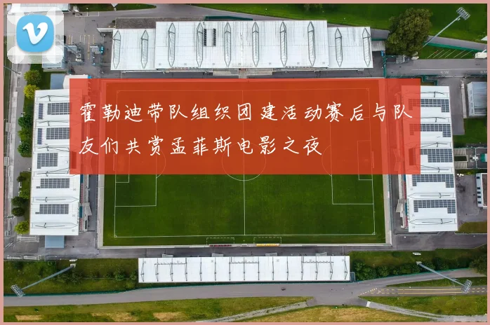 霍勒迪带队组织团建活动赛后与队友们共赏孟菲斯电影之夜