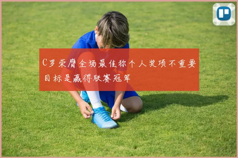 C罗荣膺全场最佳称个人奖项不重要目标是赢得联赛冠军