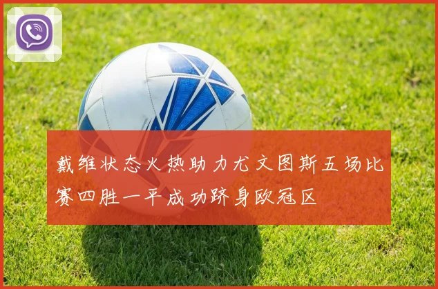 戴维状态火热助力尤文图斯五场比赛四胜一平成功跻身欧冠区