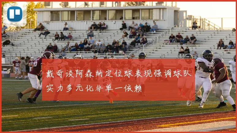 戴奇谈阿森纳定位球表现强调球队实力多元化非单一依赖