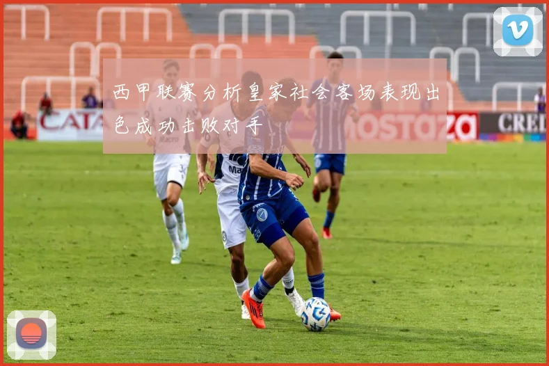 西甲联赛分析皇家社会客场表现出色成功击败对手