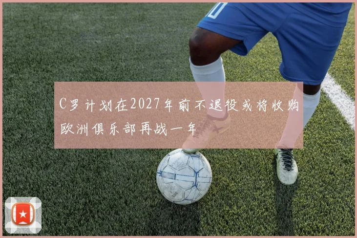 C罗计划在2027年前不退役或将收购欧洲俱乐部再战一年