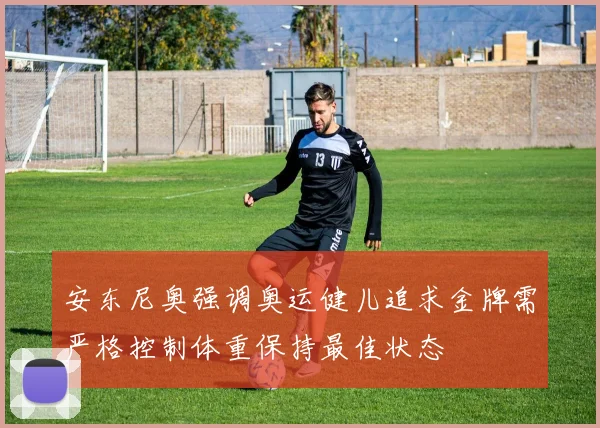安东尼奥强调奥运健儿追求金牌需严格控制体重保持最佳状态