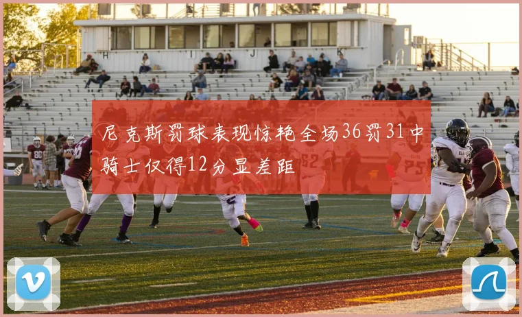 尼克斯罚球表现惊艳全场36罚31中骑士仅得12分显差距