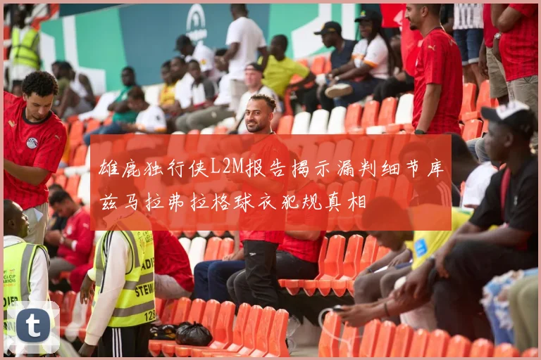 雄鹿独行侠L2M报告揭示漏判细节库兹马拉弗拉格球衣犯规真相