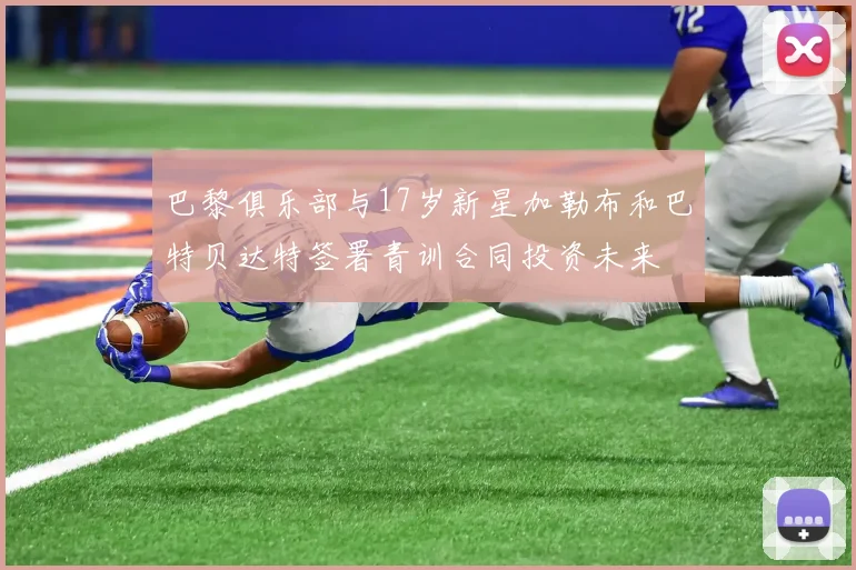 巴黎俱乐部与17岁新星加勒布和巴特贝达特签署青训合同投资未来