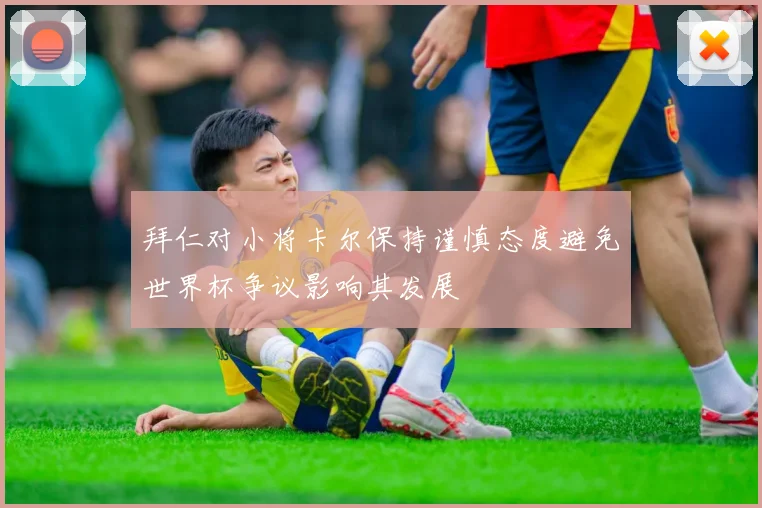 拜仁对小将卡尔保持谨慎态度避免世界杯争议影响其发展