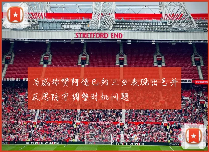 马威称赞阿德巴约三分表现出色并反思防守调整时机问题