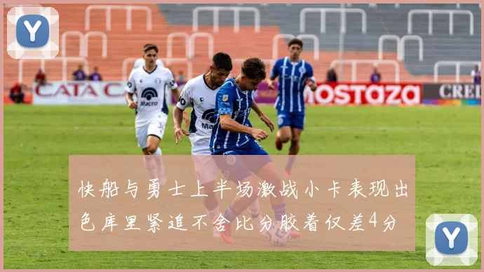 快船与勇士上半场激战小卡表现出色库里紧追不舍比分胶着仅差4分