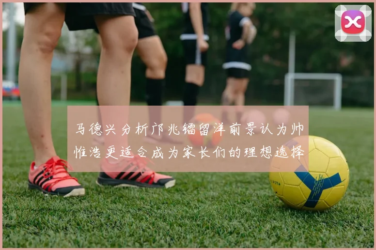 马德兴分析邝兆镭留洋前景认为帅惟浩更适合成为家长们的理想选择