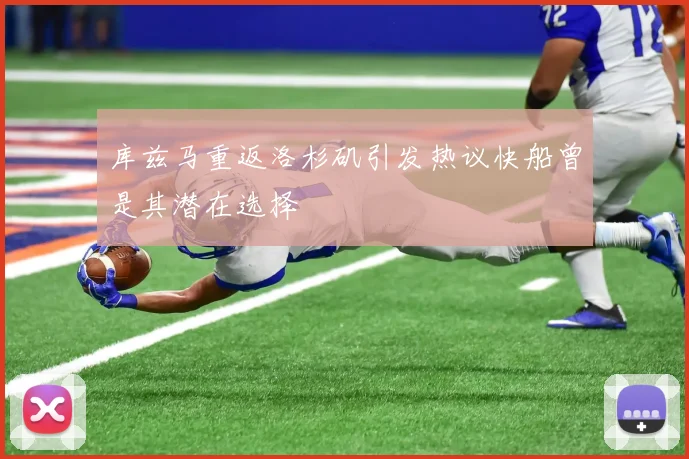 库兹马重返洛杉矶引发热议快船曾是其潜在选择