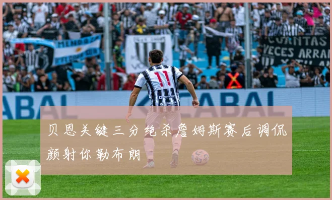 贝恩关键三分绝杀詹姆斯赛后调侃颜射你勒布朗