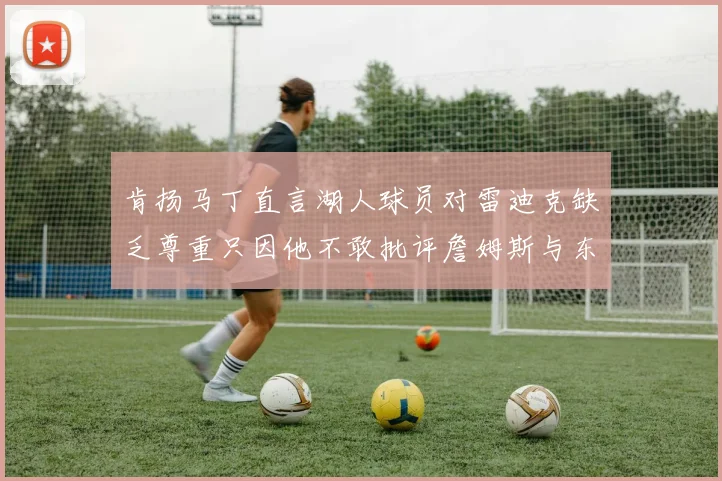 肯扬马丁直言湖人球员对雷迪克缺乏尊重只因他不敢批评詹姆斯与东契奇