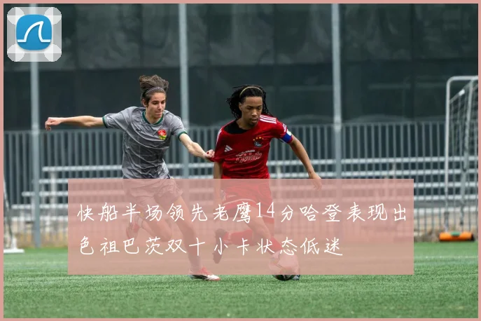 快船半场领先老鹰14分哈登表现出色祖巴茨双十小卡状态低迷