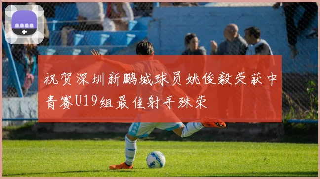 祝贺深圳新鹏城球员姚俊毅荣获中青赛U19组最佳射手殊荣