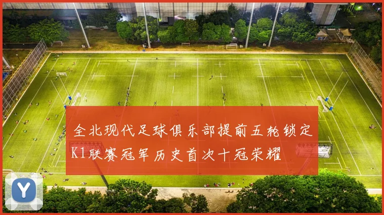 全北现代足球俱乐部提前五轮锁定K1联赛冠军历史首次十冠荣耀