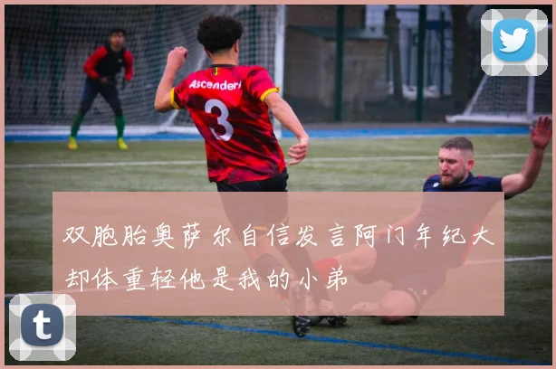 双胞胎奥萨尔自信发言阿门年纪大却体重轻他是我的小弟