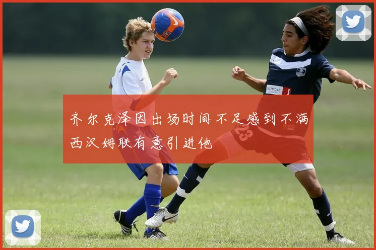 齐尔克泽因出场时间不足感到不满西汉姆联有意引进他