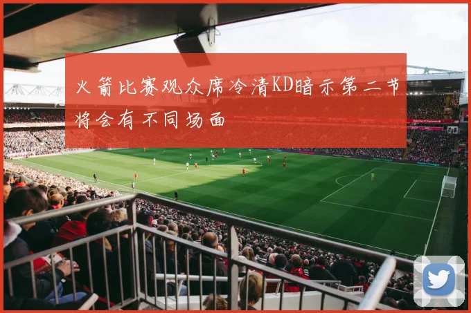 火箭比赛观众席冷清KD暗示第二节将会有不同场面