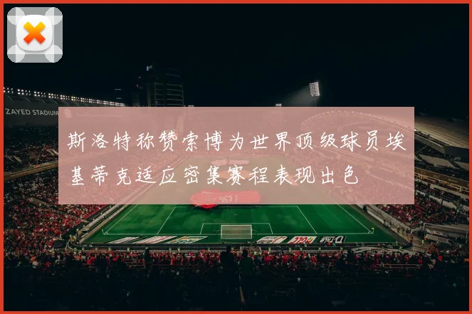 斯洛特称赞索博为世界顶级球员埃基蒂克适应密集赛程表现出色
