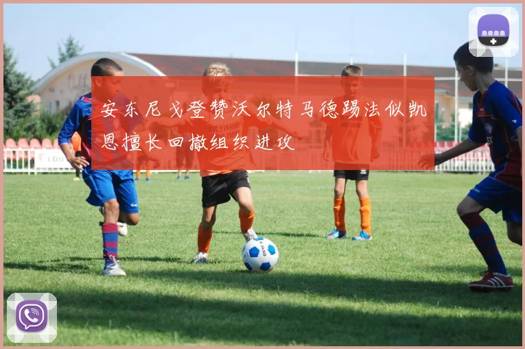 安东尼戈登赞沃尔特马德踢法似凯恩擅长回撤组织进攻