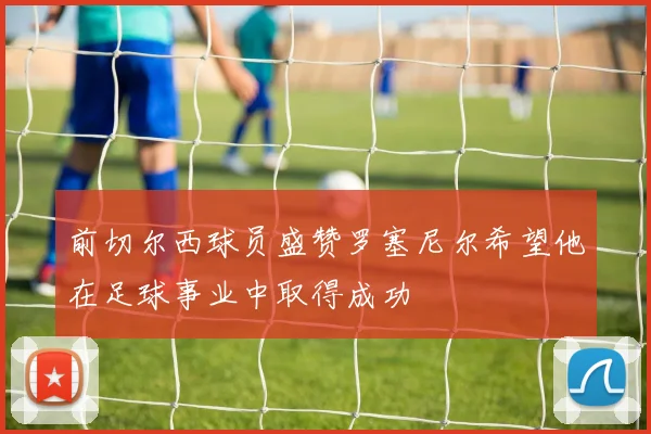 前切尔西球员盛赞罗塞尼尔希望他在足球事业中取得成功